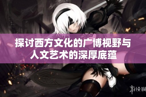 探讨西方文化的广博视野与人文艺术的深厚底蕴