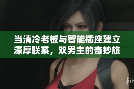 当清冷老板与智能插座建立深厚联系，双男主的奇妙旅程展开