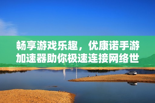 畅享游戏乐趣，优康诺手游加速器助你极速连接网络世界