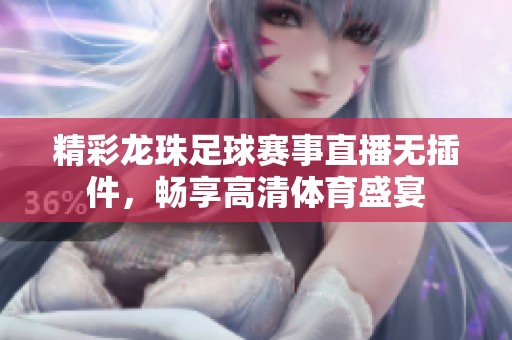 精彩龙珠足球赛事直播无插件，畅享高清体育盛宴