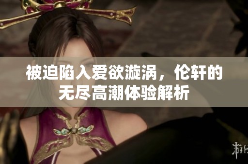 被迫陷入爱欲漩涡，伦轩的无尽高潮体验解析