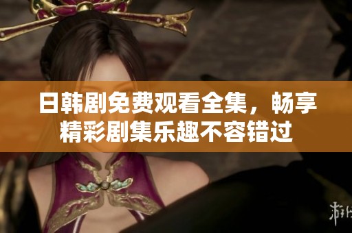 日韩剧免费观看全集，畅享精彩剧集乐趣不容错过