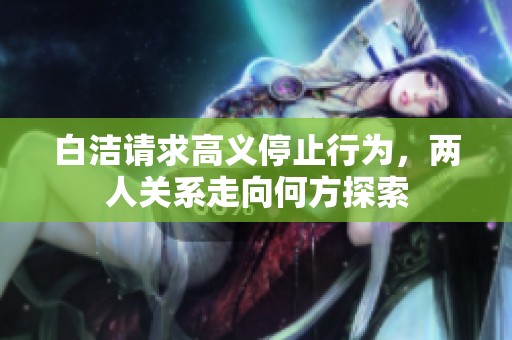白洁请求高义停止行为，两人关系走向何方探索