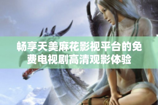 畅享天美麻花影视平台的免费电视剧高清观影体验