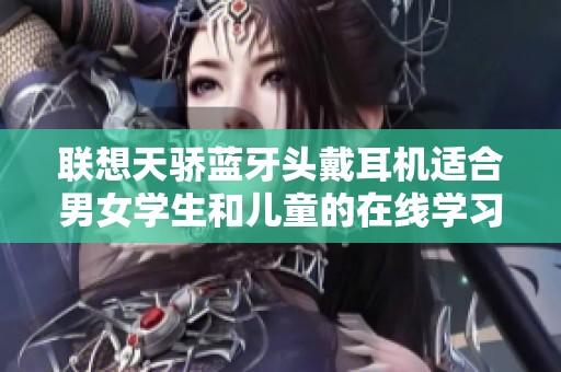 联想天骄蓝牙头戴耳机适合男女学生和儿童的在线学习体验