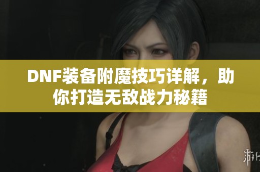 DNF装备附魔技巧详解，助你打造无敌战力秘籍