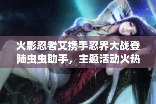 火影忍者艾携手忍界大战登陆虫虫助手，主题活动火热开启！