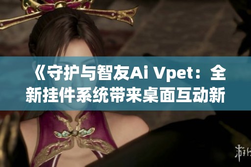 《守护与智友Ai Vpet：全新挂件系统带来桌面互动新体验》
