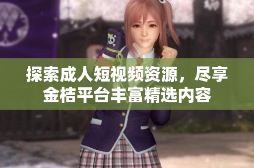 探索成人短视频资源，尽享金桔平台丰富精选内容