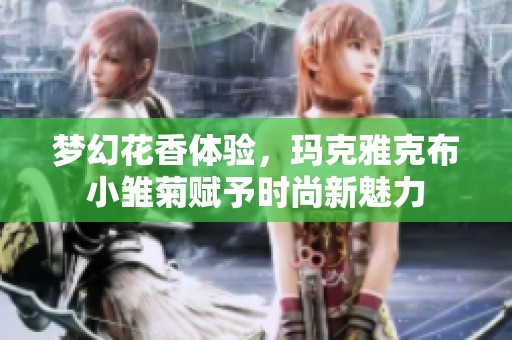 梦幻花香体验，玛克雅克布小雏菊赋予时尚新魅力