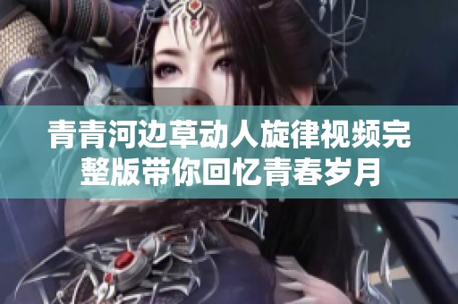 青青河边草动人旋律视频完整版带你回忆青春岁月