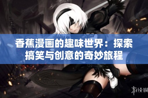 香蕉漫画的趣味世界：探索搞笑与创意的奇妙旅程