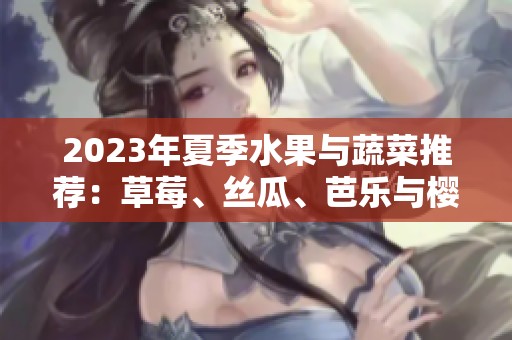 2023年夏季水果与蔬菜推荐：草莓、丝瓜、芭乐与樱桃的美味组合