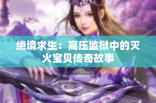 绝境求生：高压监狱中的灭火宝贝传奇故事