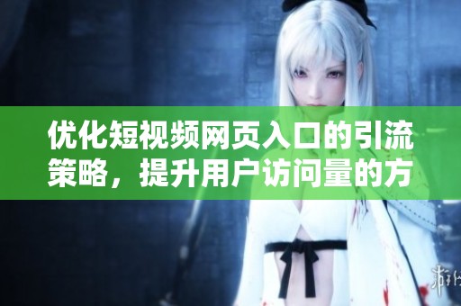 优化短视频网页入口的引流策略，提升用户访问量的方法探讨
