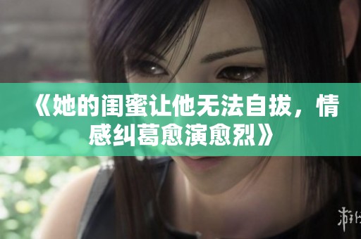 《她的闺蜜让他无法自拔，情感纠葛愈演愈烈》