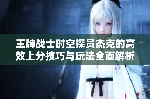 王牌战士时空探员杰克的高效上分技巧与玩法全面解析