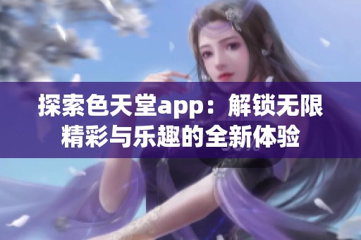 探索色天堂app：解锁无限精彩与乐趣的全新体验