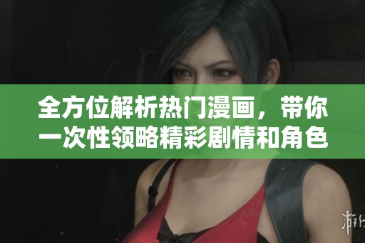 全方位解析热门漫画，带你一次性领略精彩剧情和角色魅力