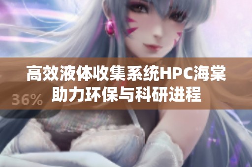 高效液体收集系统HPC海棠助力环保与科研进程