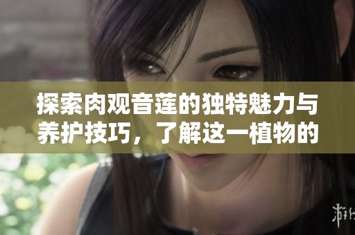 探索肉观音莲的独特魅力与养护技巧，了解这一植物的神奇之处