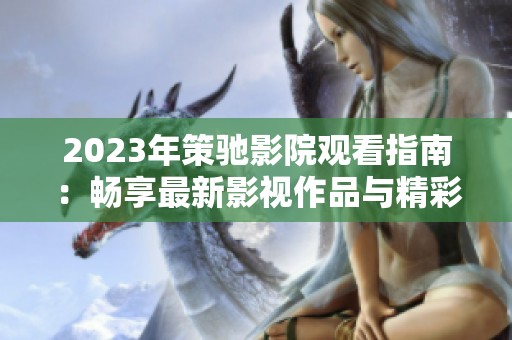 2023年策驰影院观看指南：畅享最新影视作品与精彩活动
