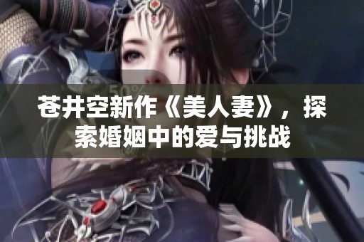 苍井空新作《美人妻》，探索婚姻中的爱与挑战