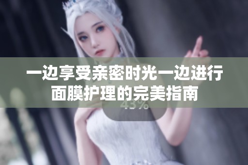 一边享受亲密时光一边进行面膜护理的完美指南