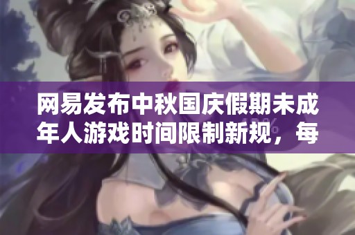 网易发布中秋国庆假期未成年人游戏时间限制新规，每日仅限一小时