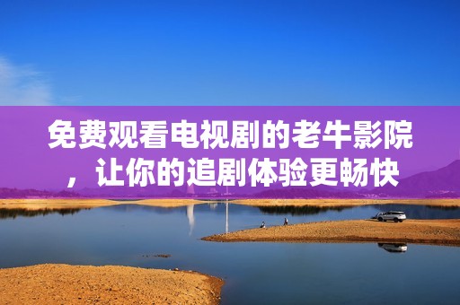 免费观看电视剧的老牛影院，让你的追剧体验更畅快