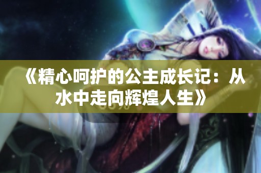 《精心呵护的公主成长记：从水中走向辉煌人生》