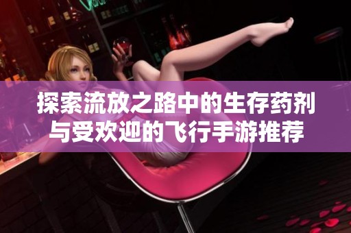 探索流放之路中的生存药剂与受欢迎的飞行手游推荐