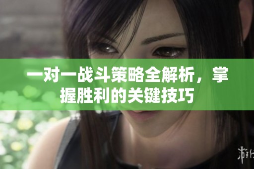 一对一战斗策略全解析，掌握胜利的关键技巧