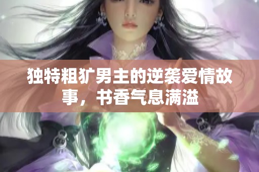 独特粗犷男主的逆袭爱情故事，书香气息满溢
