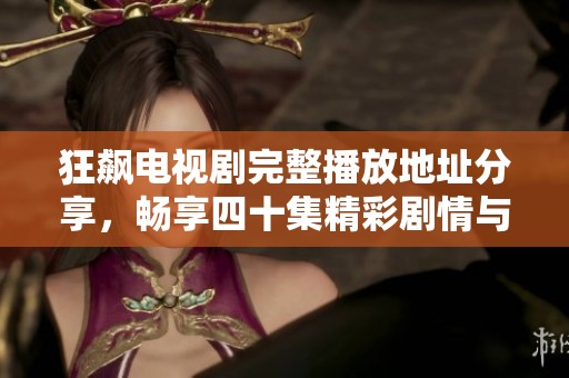 狂飙电视剧完整播放地址分享，畅享四十集精彩剧情与角色魅力