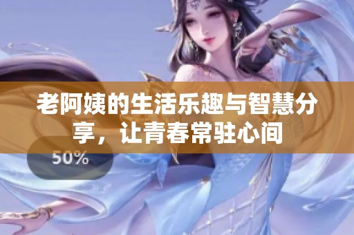 老阿姨的生活乐趣与智慧分享，让青春常驻心间