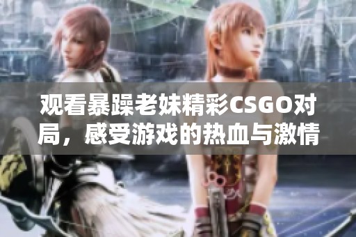 观看暴躁老妹精彩CSGO对局，感受游戏的热血与激情