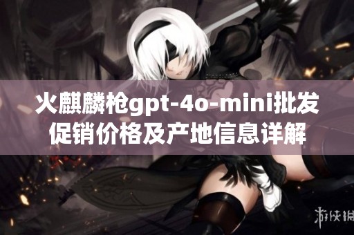 火麒麟枪gpt-4o-mini批发促销价格及产地信息详解