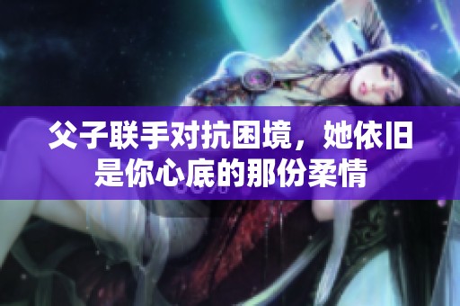父子联手对抗困境，她依旧是你心底的那份柔情