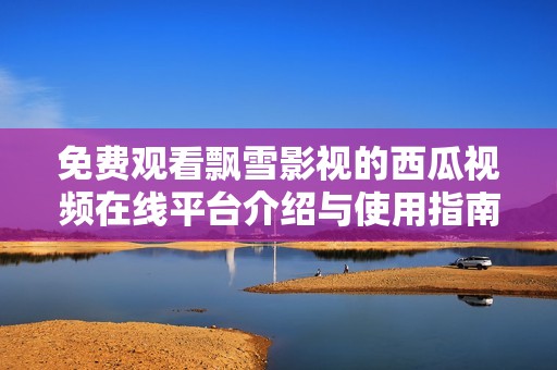 免费观看飘雪影视的西瓜视频在线平台介绍与使用指南