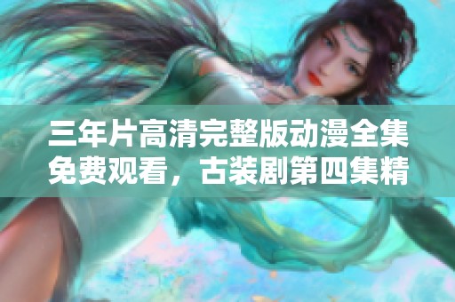 三年片高清完整版动漫全集免费观看，古装剧第四集精彩回顾