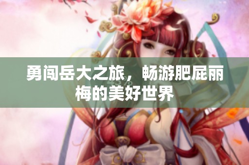 勇闯岳大之旅，畅游肥屁丽梅的美好世界