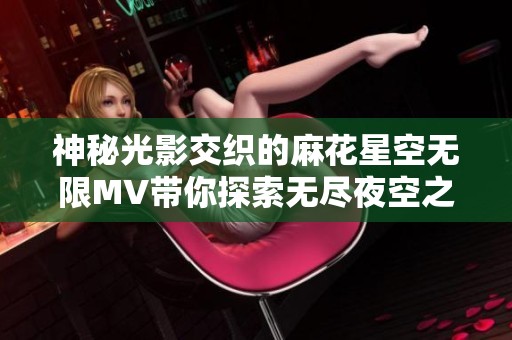 神秘光影交织的麻花星空无限MV带你探索无尽夜空之美