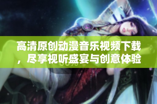 高清原创动漫音乐视频下载，尽享视听盛宴与创意体验