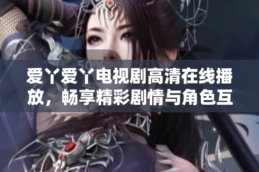 爱丫爱丫电视剧高清在线播放，畅享精彩剧情与角色互动