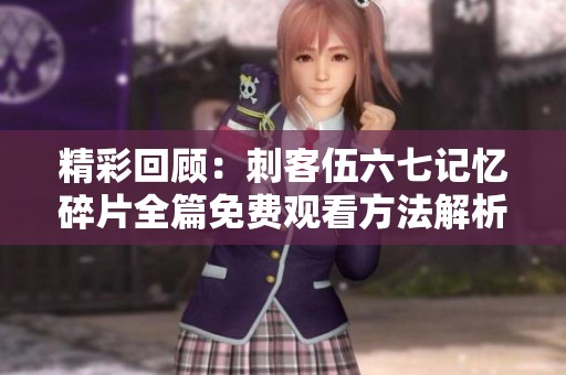 精彩回顾：刺客伍六七记忆碎片全篇免费观看方法解析