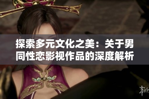 探索多元文化之美：关于男同性恋影视作品的深度解析