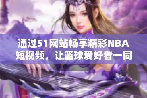 通过51网站畅享精彩NBA短视频，让篮球爱好者一同欢呼