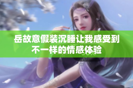 岳故意假装沉睡让我感受到不一样的情感体验