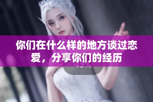 你们在什么样的地方谈过恋爱，分享你们的经历